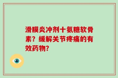 滑膜炎冲剂十氨糖软骨素？缓解关节疼痛的有效药物？