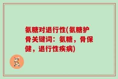 氨糖对退行性(氨糖护骨关键词：氨糖，骨保健，退行性疾病)
