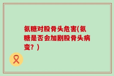 氨糖对股骨头危害(氨糖是否会加剧股骨头病变？)