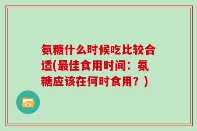 氨糖什么时候吃比较合适(最佳食用时间：氨糖应该在何时食用？)
