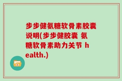 步步健氨糖软骨素胶囊说明(步步健胶囊 氨糖软骨素助力关节 health.)