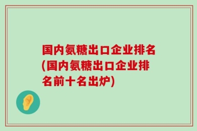 国内氨糖出口企业排名(国内氨糖出口企业排名前十名出炉)