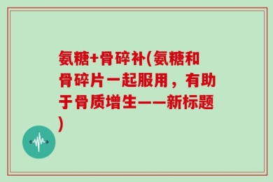 氨糖+骨碎补(氨糖和骨碎片一起服用，有助于骨质增生——新标题)