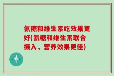 氨糖和维生素吃效果更好(氨糖和维生素联合摄入，营养效果更佳)