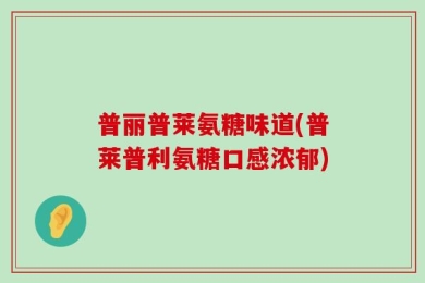 普丽普莱氨糖味道(普莱普利氨糖口感浓郁)