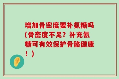 增加骨密度要补氨糖吗(骨密度不足？补充氨糖可有效保护骨骼健康！)