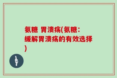 氨糖 胃溃疡(氨糖：缓解胃溃疡的有效选择)