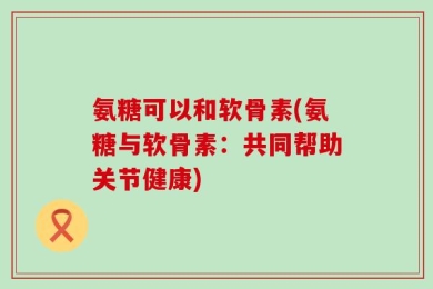 氨糖可以和软骨素(氨糖与软骨素：共同帮助关节健康)