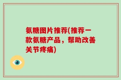 氨糖图片推荐(推荐一款氨糖产品，帮助改善关节疼痛)
