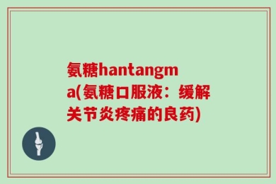 氨糖hantangma(氨糖口服液：缓解关节炎疼痛的良药)