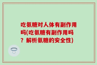 吃氨糖对人体有副作用吗(吃氨糖有副作用吗？解析氨糖的安全性)