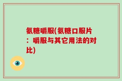 氨糖嚼服(氨糖口服片：嚼服与其它用法的对比)