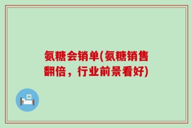 氨糖会销单(氨糖销售翻倍，行业前景看好)