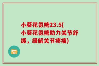 小葵花氨糖23.5(小葵花氨糖助力关节舒缓，缓解关节疼痛)