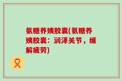 氨糖养姨胶囊(氨糖养姨胶囊：润泽关节，缓解疲劳)