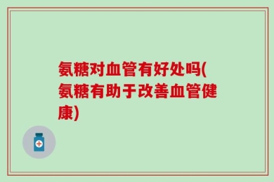 氨糖对血管有好处吗(氨糖有助于改善血管健康)