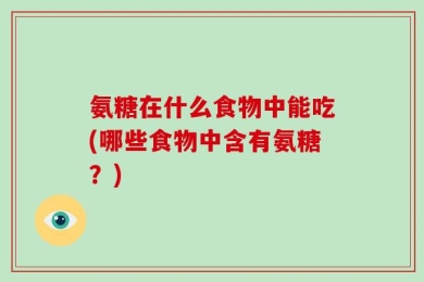 氨糖在什么食物中能吃(哪些食物中含有氨糖？)