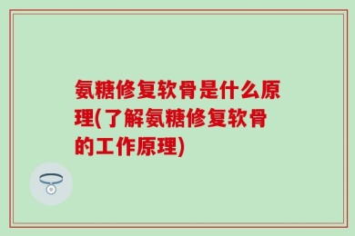 氨糖修复软骨是什么原理(了解氨糖修复软骨的工作原理)