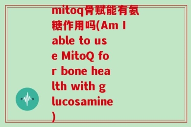 mitoq骨赋能有氨糖作用吗(Am I able to use MitoQ for bone health with glucosamine)
