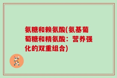 氨糖和赖氨酸(氨基葡萄糖和精氨酸：营养强化的双重组合)