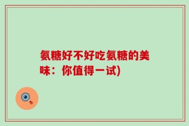 氨糖好不好吃氨糖的美味：你值得一试)