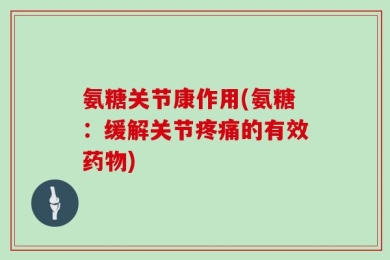 氨糖关节康作用(氨糖：缓解关节疼痛的有效药物)