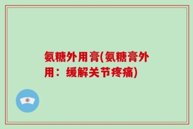 氨糖外用膏(氨糖膏外用：缓解关节疼痛)