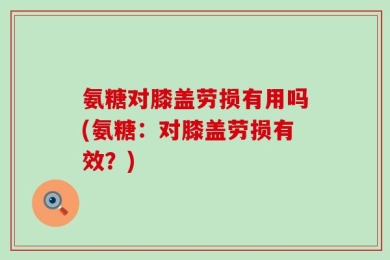 氨糖对膝盖劳损有用吗(氨糖：对膝盖劳损有效？)
