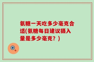 氨糖一天吃多少毫克合适(氨糖每日建议摄入量是多少毫克？)