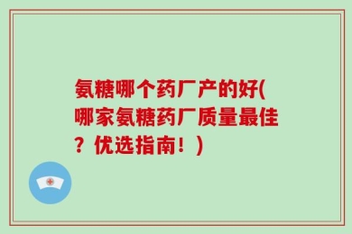 氨糖哪个药厂产的好(哪家氨糖药厂质量最佳？优选指南！)