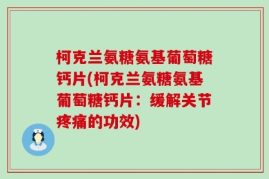 柯克兰氨糖氨基葡萄糖钙片(柯克兰氨糖氨基葡萄糖钙片：缓解关节疼痛的功效)