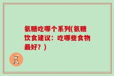 氨糖吃哪个系列(氨糖饮食建议：吃哪些食物最好？)