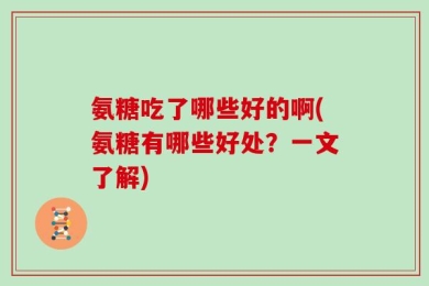 氨糖吃了哪些好的啊(氨糖有哪些好处？一文了解)