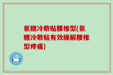 氨糖冷敷贴腰椎型(氨糖冷敷贴有效缓解腰椎型疼痛)