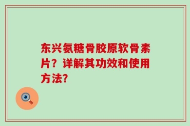 东兴氨糖骨胶原软骨素片？详解其功效和使用方法？