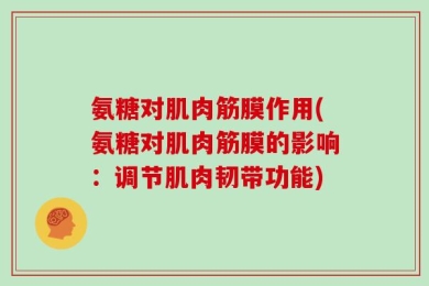 氨糖对肌肉筋膜作用(氨糖对肌肉筋膜的影响：调节肌肉韧带功能)