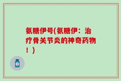 氨糖伊号(氨糖伊：治疗骨关节炎的神奇药物！)