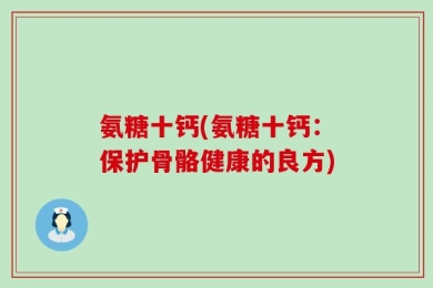 氨糖十钙(氨糖十钙：保护骨骼健康的良方)