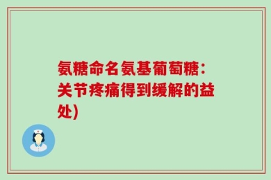 氨糖命名氨基葡萄糖：关节疼痛得到缓解的益处)