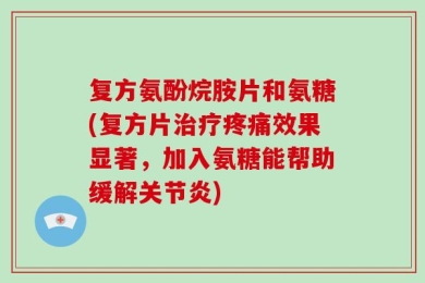 复方氨酚烷胺片和氨糖(复方片治疗疼痛效果显著，加入氨糖能帮助缓解关节炎)