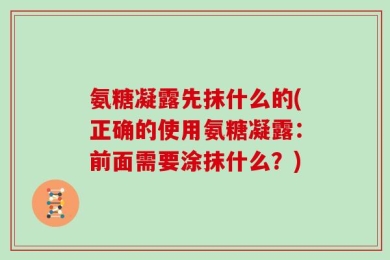 氨糖凝露先抹什么的(正确的使用氨糖凝露：前面需要涂抹什么？)