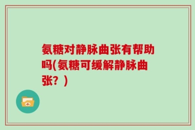 氨糖对静脉曲张有帮助吗(氨糖可缓解静脉曲张？)