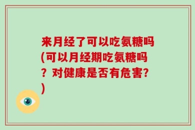 来月经了可以吃氨糖吗(可以月经期吃氨糖吗？对健康是否有危害？)