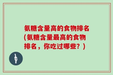 氨糖含量高的食物排名(氨糖含量最高的食物排名，你吃过哪些？)