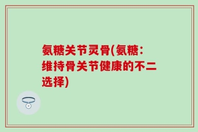 氨糖关节灵骨(氨糖：维持骨关节健康的不二选择)