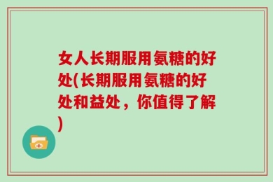 女人长期服用氨糖的好处(长期服用氨糖的好处和益处，你值得了解)