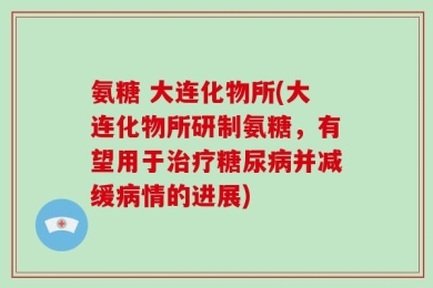 氨糖 大连化物所(大连化物所研制氨糖，有望用于治疗糖尿病并减缓病情的进展)
