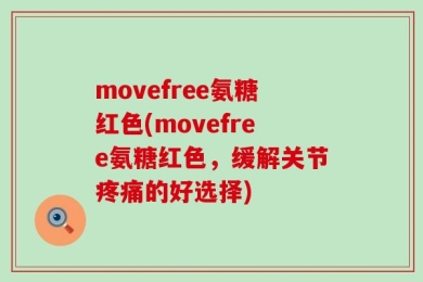 movefree氨糖红色(movefree氨糖红色，缓解关节疼痛的好选择)