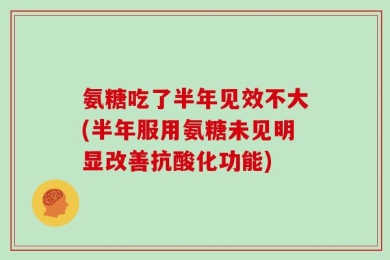 氨糖吃了半年见效不大(半年服用氨糖未见明显改善抗酸化功能)