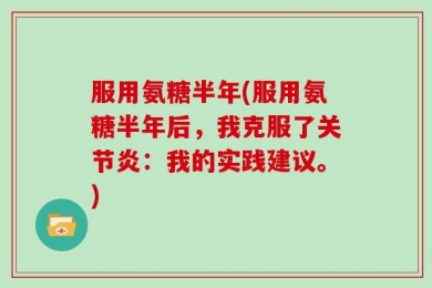 服用氨糖半年(服用氨糖半年后，我克服了关节炎：我的实践建议。)